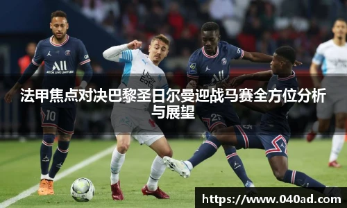 法甲焦点对决巴黎圣日尔曼迎战马赛全方位分析与展望