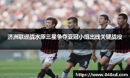 济洲联迎战水原三星争夺亚冠小组出线关键战役